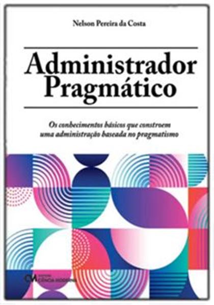 Picture of ADMINISTRADOR PRAGMÁTICO - OS CONHECIMENTOS BÁSICOS QUE CONSTROEM UMA ADMINISTRAÇÃO BASEADA NO PRAGMATISMO